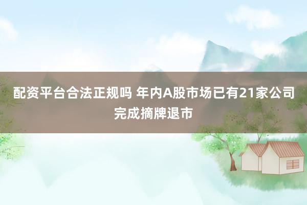 配资平台合法正规吗 年内A股市场已有21家公司完成摘牌退市