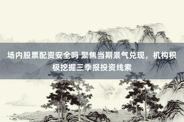 场内股票配资安全吗 聚焦当期景气兑现，机构积极挖掘三季报投资线索