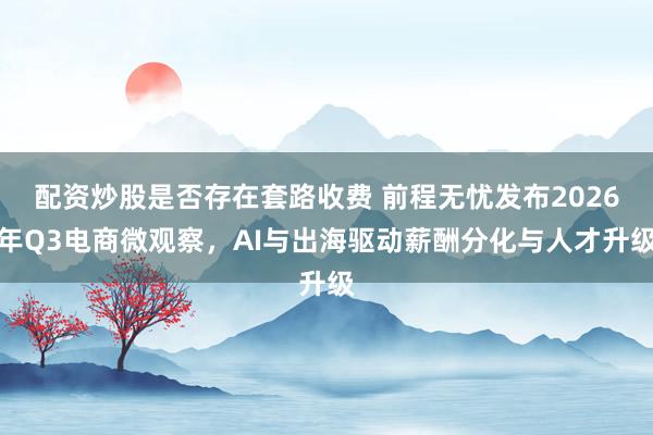 配资炒股是否存在套路收费 前程无忧发布2026年Q3电商微观察，AI与出海驱动薪酬分化与人才升级