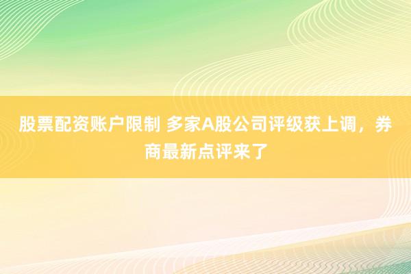 股票配资账户限制 多家A股公司评级获上调，券商最新点评来了