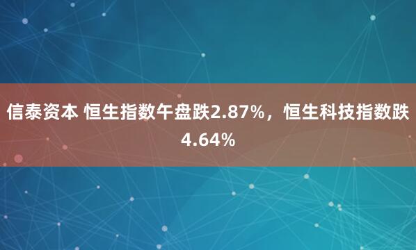 信泰资本 恒生指数午盘跌2.87%，恒生科技指数跌4.64%