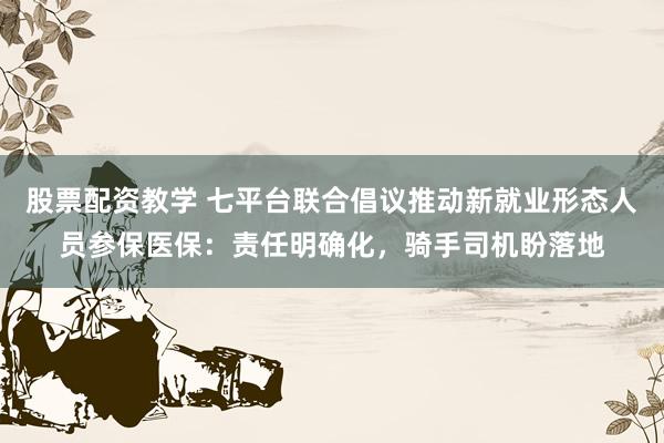 股票配资教学 七平台联合倡议推动新就业形态人员参保医保：责任明确化，骑手司机盼落地