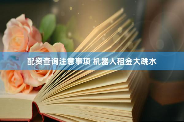 配资查询注意事项 机器人租金大跳水
