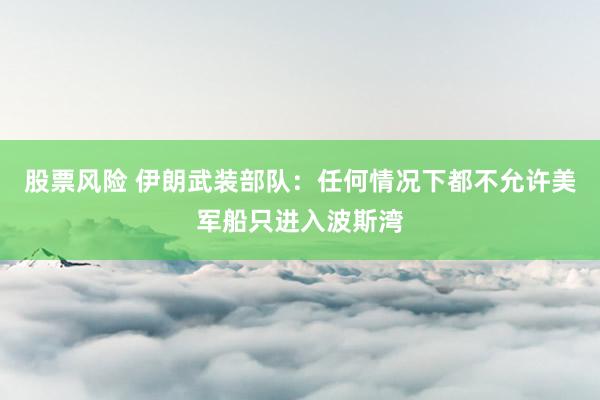 股票风险 伊朗武装部队：任何情况下都不允许美军船只进入波斯湾