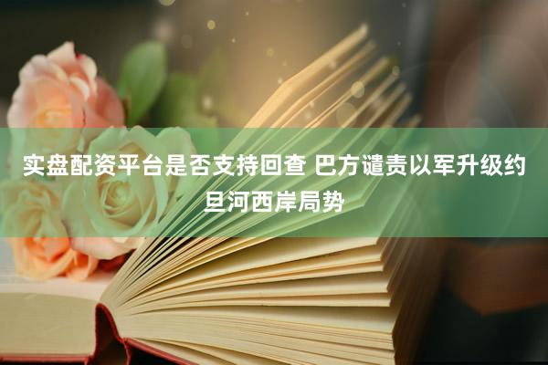 实盘配资平台是否支持回查 巴方谴责以军升级约旦河西岸局势