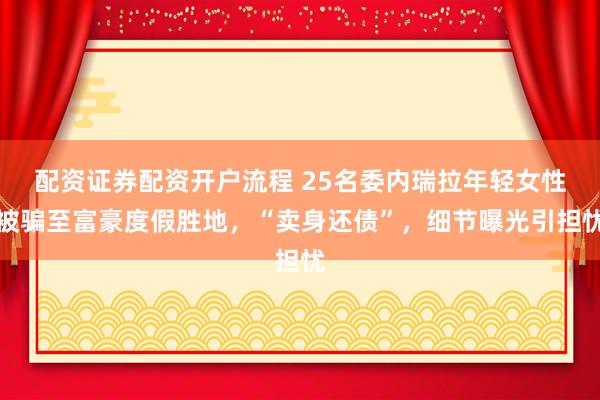 配资证券配资开户流程 25名委内瑞拉年轻女性被骗至富豪度假胜地，“卖身还债”，细节曝光引担忧