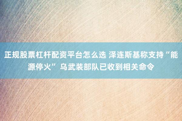 正规股票杠杆配资平台怎么选 泽连斯基称支持“能源停火” 乌武装部队已收到相关命令